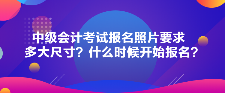 中級會計考試報名照片要求多大尺寸？什么時候開始報名？