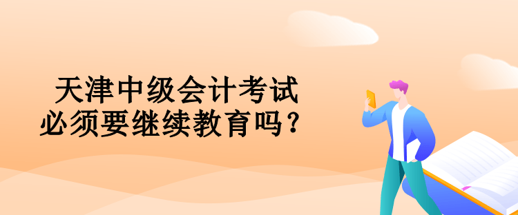 天津中級(jí)會(huì)計(jì)考試必須要對(duì)繼續(xù)教育嗎？