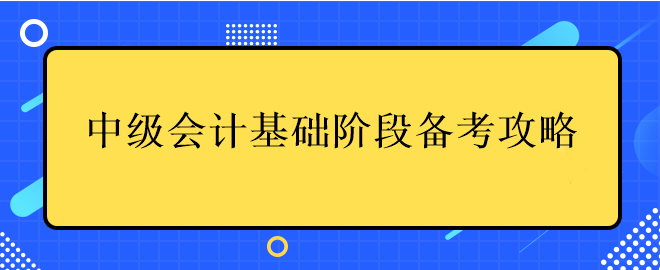 中級(jí)會(huì)計(jì)基礎(chǔ)階段備考攻略