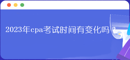 2023年cpa考試時(shí)間有變化嗎？