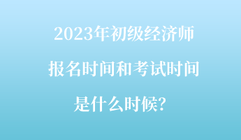 2023年初級經(jīng)濟師報名時間和考試時間是什么時候？