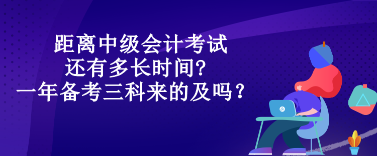 距離中級會計考試還有多長時間?一年備考三科來的及嗎？