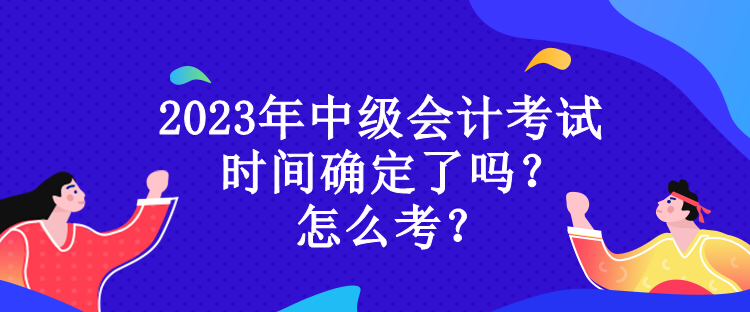 2023年中級會計考試時間確定了嗎？怎么考？