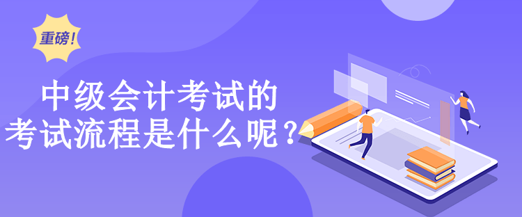 中級會計考試的考試流程是什么呢？