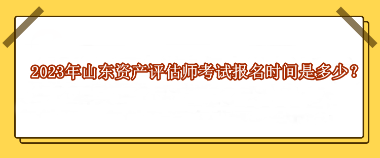 2023年山東資產(chǎn)評估師考試報名時間是多少？