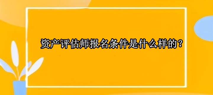 資產(chǎn)評(píng)估師報(bào)名條件是什么樣的？