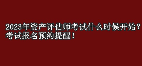 2023年資產(chǎn)評估師考試什么時候開始？考試報名預約提醒！