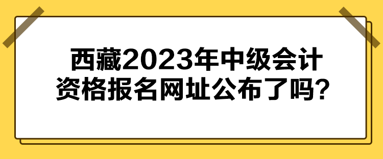 西藏2023年中級(jí)會(huì)計(jì)資格報(bào)名網(wǎng)址公布了嗎？