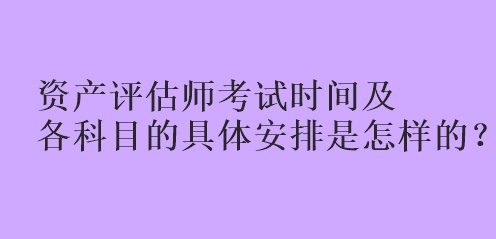 資產(chǎn)評估師考試時(shí)間及各科目的具體安排是怎樣的？