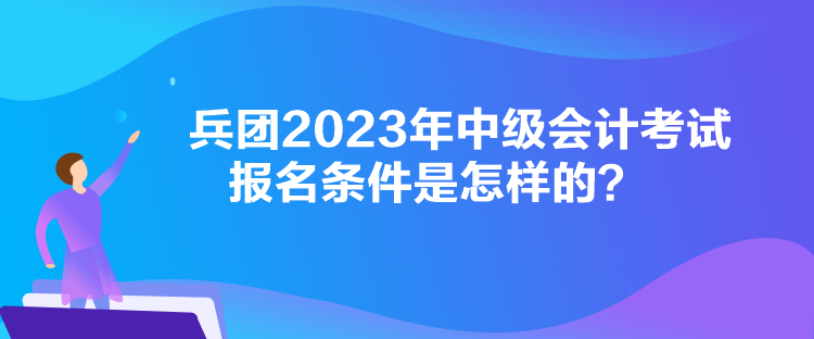 兵團(tuán)2023年中級會計(jì)考試報(bào)名條件是怎樣的？