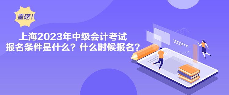 上海2023年中級會計(jì)考試報(bào)名條件是什么？什么時(shí)候報(bào)名？