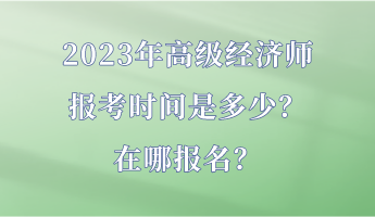 2023年高級經(jīng)濟師報考時間是多少？在哪報名？