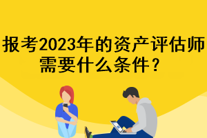 報(bào)考2023年的資產(chǎn)評(píng)估師需要什么條件？