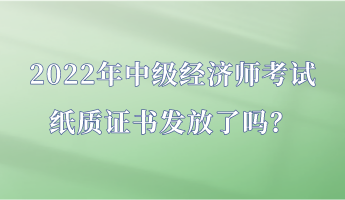 2022年中級(jí)經(jīng)濟(jì)師考試紙質(zhì)證書(shū)發(fā)放了嗎？