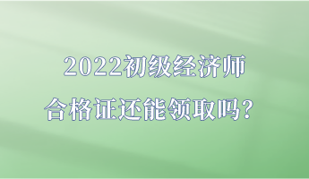 2022初級(jí)經(jīng)濟(jì)師合格證還能領(lǐng)取嗎？