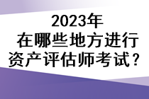 2023年在哪些地方進行資產評估師考試？