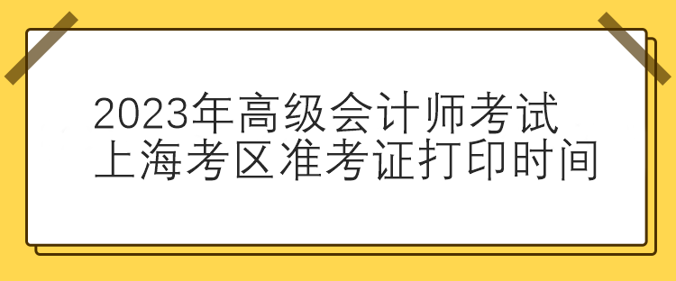 2023年高級(jí)會(huì)計(jì)師考試上?？紖^(qū)準(zhǔn)考證打印時(shí)間