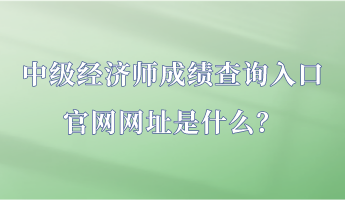 中級(jí)經(jīng)濟(jì)師成績(jī)查詢?nèi)肟诠倬W(wǎng)網(wǎng)址是什么？