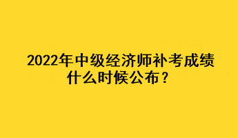 2022年中級經(jīng)濟師補考成績什么時候公布？