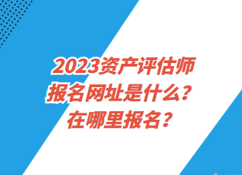 2023資產(chǎn)評估師報名網(wǎng)址是什么？在哪里報名？