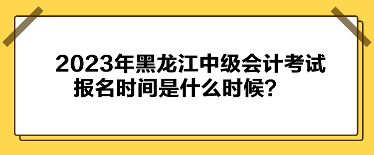 2023年黑龍江中級(jí)會(huì)計(jì)考試報(bào)名時(shí)間是什么時(shí)候？