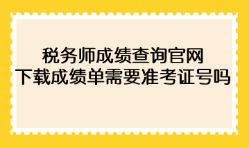 2022年稅務師成績查詢官網(wǎng)下載成績單需要準考證號碼？