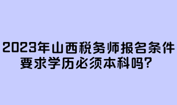 2023年山西稅務(wù)師報名條件要求學(xué)歷必須本科嗎？