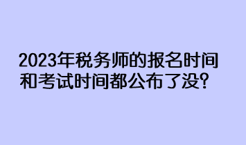 2023年稅務(wù)師的報名時間和考試時間都公布了沒？