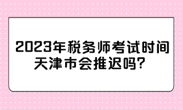 2023年稅務(wù)師考試時(shí)間天津市會(huì)推遲嗎？