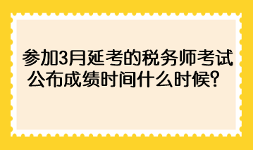 參加3月延考的稅務(wù)師考試公布成績(jī)時(shí)間什么時(shí)候？