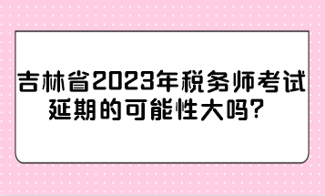 吉林省2023年稅務師考試延期的可能性大嗎？