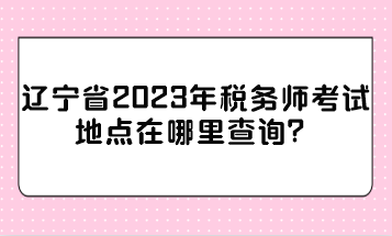 遼寧省2023年稅務(wù)師考試地點在哪里查詢？