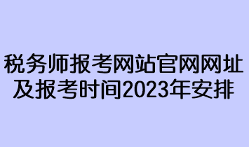 稅務(wù)師報考網(wǎng)站官網(wǎng)網(wǎng)址及報考時間2023年安排