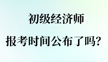 初級(jí)經(jīng)濟(jì)師報(bào)名報(bào)考時(shí)間公布了嗎？