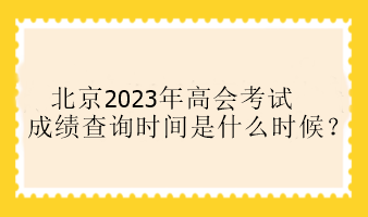 北京2023年高會(huì)考試成績(jī)查詢時(shí)間是什么時(shí)候？