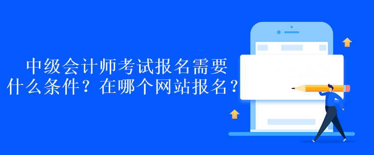 中級會計師考試報名需要什么條件？在哪個網(wǎng)站報名？