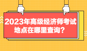 2023年高級經(jīng)濟師考試地點在哪里查詢？