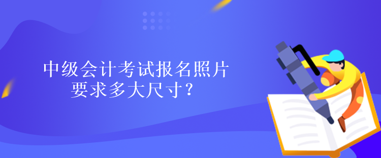 中級(jí)會(huì)計(jì)考試報(bào)名照片要求多大尺寸？