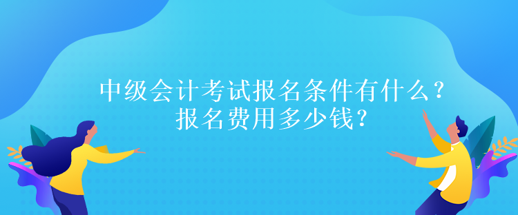 中級會計考試報名條件有什么？報名費用多少錢？