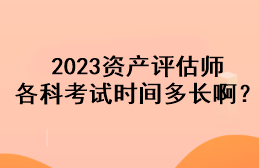 2023資產(chǎn)評估師各科考試時(shí)間多長??？