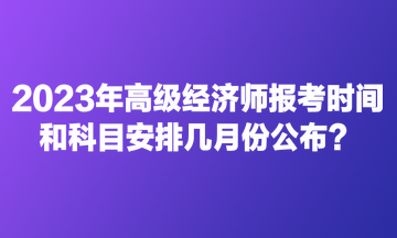 2023年高級經(jīng)濟師報考時間和科目安排幾月份公布？