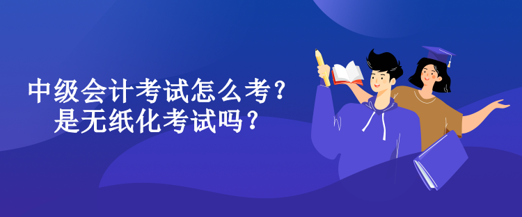 中級(jí)會(huì)計(jì)考試怎么考？是無紙化考試嗎？