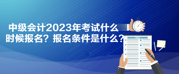 中級(jí)會(huì)計(jì)2023年考試什么時(shí)候報(bào)名？報(bào)名條件是什么？