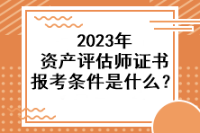 2023年資產(chǎn)評估師證書報考條件是什么？