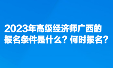 2023年高級(jí)經(jīng)濟(jì)師廣西的報(bào)名條件是什么？何時(shí)報(bào)名？