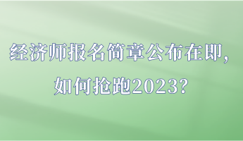 經(jīng)濟師報名簡章公布在即，如何搶跑2023？