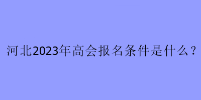 河北2023年高會(huì)報(bào)名條件是什么？