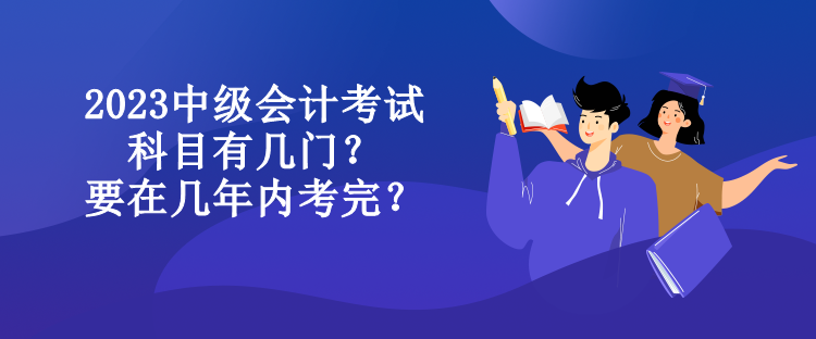 2023中級會計考試科目有幾門？要在幾年內(nèi)考完？