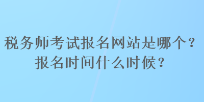 稅務(wù)師考試報(bào)名網(wǎng)站是哪個(gè)？報(bào)名時(shí)間什么時(shí)候？