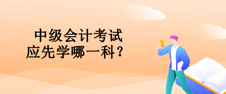 中級(jí)會(huì)計(jì)考試應(yīng)先學(xué)哪一科？